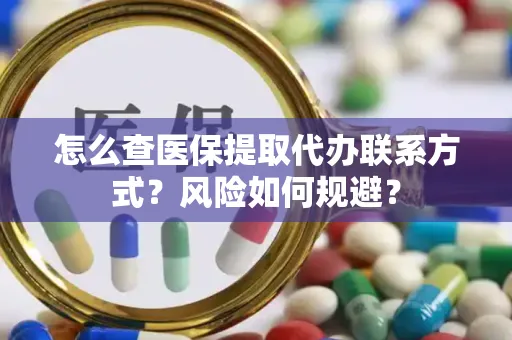 怎么查医保提取代办联系方式？风险如何规避？